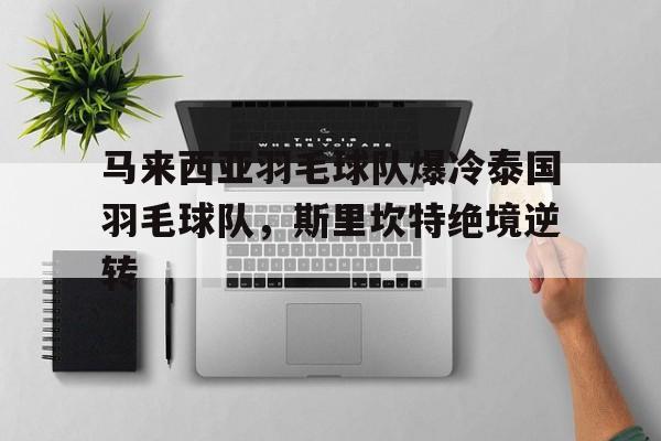 马来西亚羽毛球队爆冷泰国羽毛球队，斯里坎特绝境逆转的简单介绍